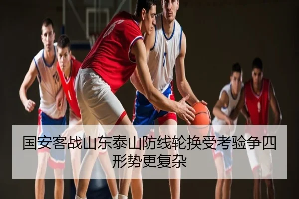 国安客战山东泰山防线轮换受考验争四形势更复杂