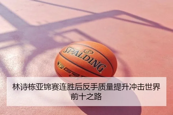 林诗栋亚锦赛连胜后反手质量提升冲击世界前十之路