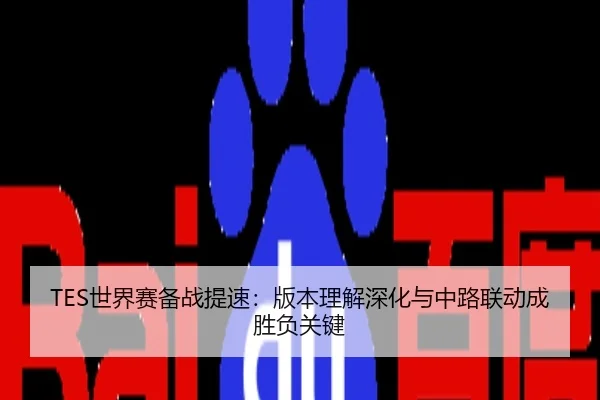 TES世界赛备战提速：版本理解深化与中路联动成胜负关键