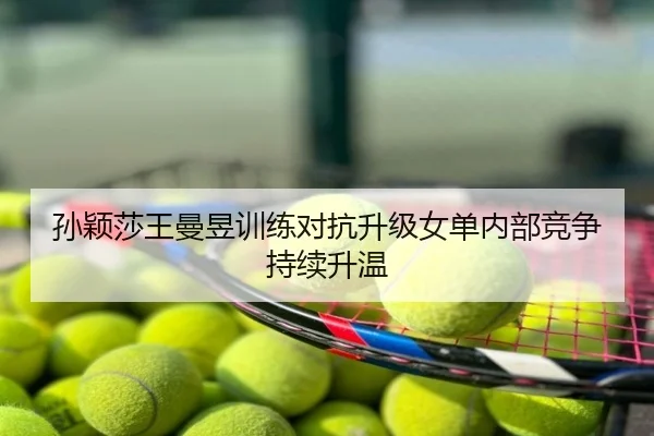 孙颖莎王曼昱训练对抗升级女单内部竞争持续升温