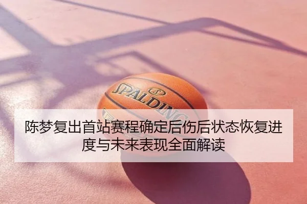 陈梦复出首站赛程确定后伤后状态恢复进度与未来表现全面解读